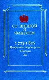 Со шпагой и факелом. Дворцовые перевороты в России 1725-1825 Со шпагой и факелом. Дворцовые перевороты в России 1725-1825